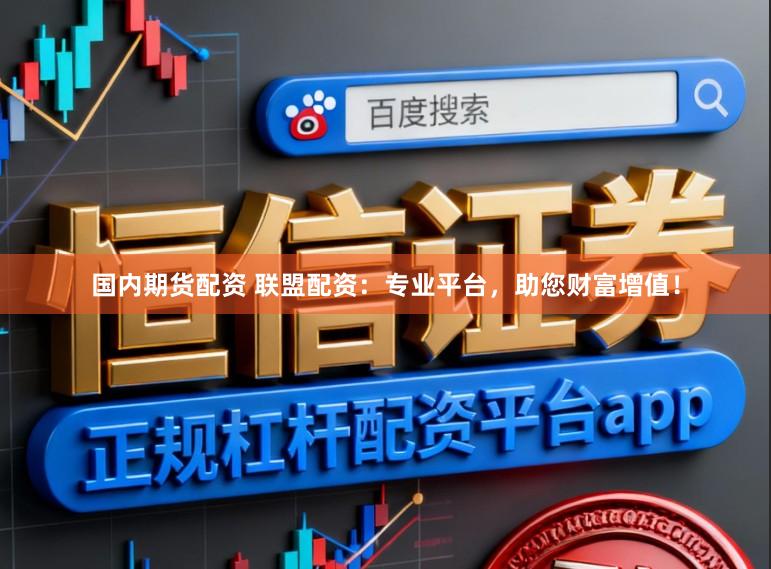 国内期货配资 联盟配资：专业平台，助您财富增值！