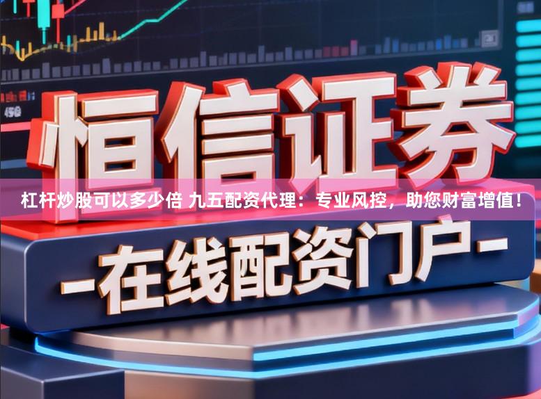 杠杆炒股可以多少倍 九五配资代理：专业风控，助您财富增值！
