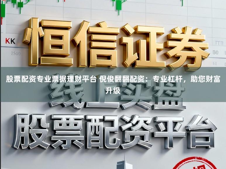 股票配资专业票据理财平台 倪俊翻翻配资：专业杠杆，助您财富升级