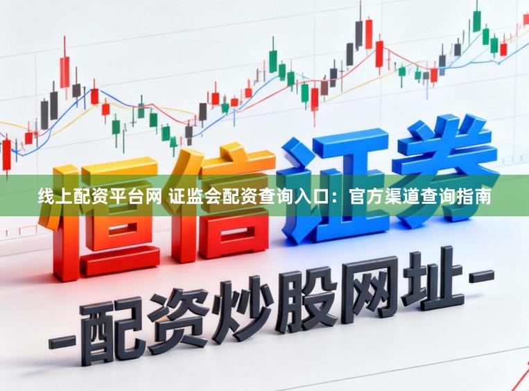 线上配资平台网 证监会配资查询入口：官方渠道查询指南