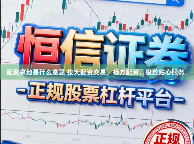 配资拿地是什么意思 按天配资交易，杨方配资，极致贴心服务。