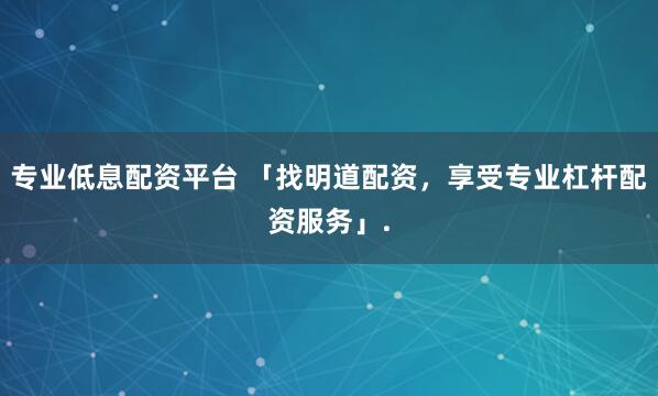 专业低息配资平台 「找明道配资，享受专业杠杆配资服务」.