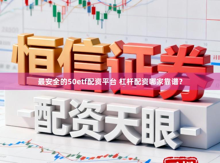 最安全的50etf配资平台 杠杆配资哪家靠谱？