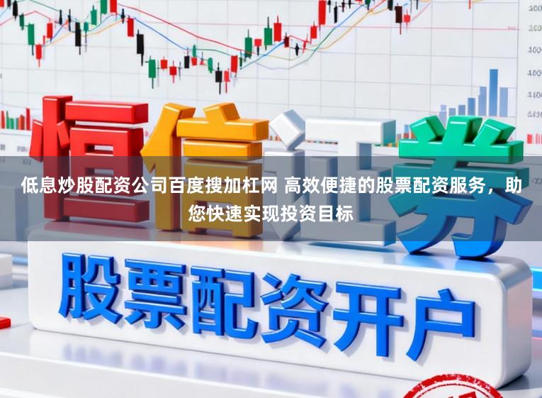 低息炒股配资公司百度搜加杠网 高效便捷的股票配资服务，助您快速实现投资目标