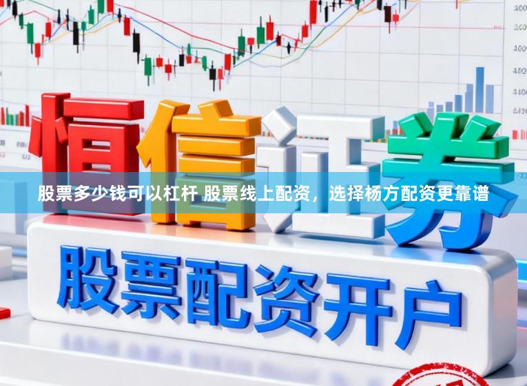 股票多少钱可以杠杆 股票线上配资，选择杨方配资更靠谱