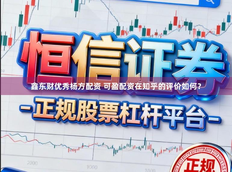 鑫东财优秀杨方配资 可盈配资在知乎的评价如何？