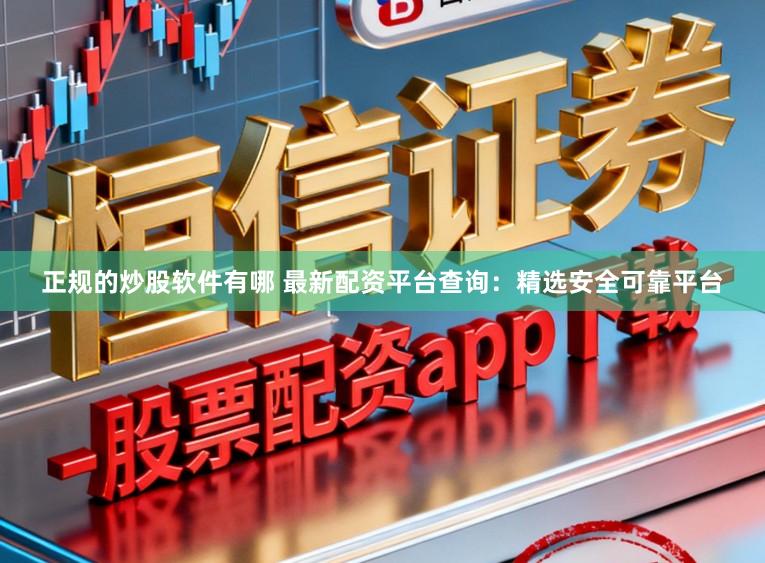 正规的炒股软件有哪 最新配资平台查询：精选安全可靠平台
