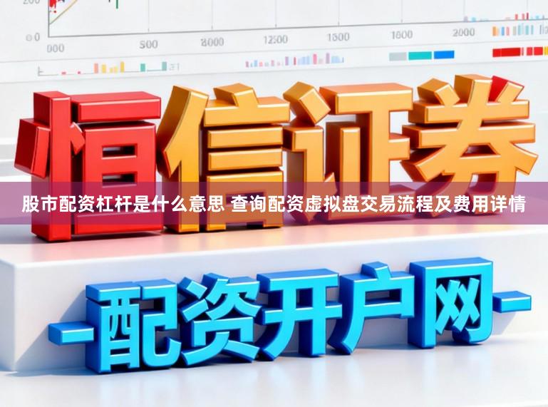 股市配资杠杆是什么意思 查询配资虚拟盘交易流程及费用详情