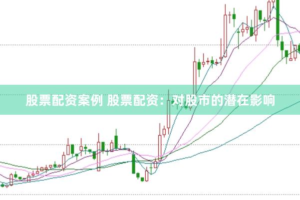 股票配资案例 股票配资：对股市的潜在影响