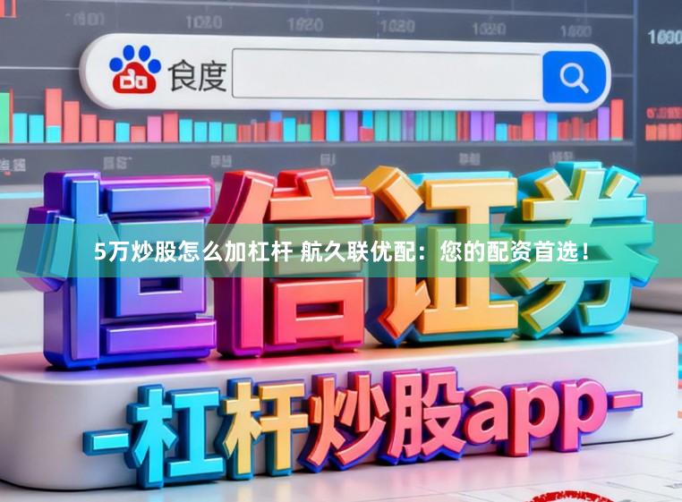 5万炒股怎么加杠杆 航久联优配：您的配资首选！