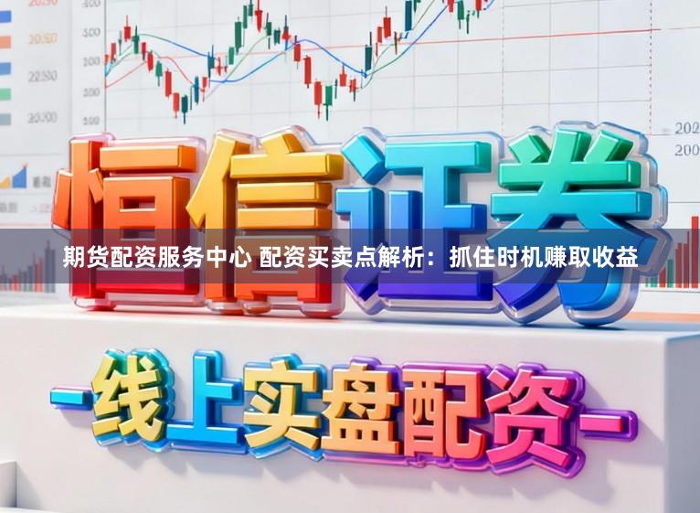 期货配资服务中心 配资买卖点解析：抓住时机赚取收益