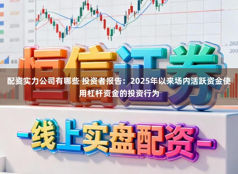 配资实力公司有哪些 投资者报告：2025年以来场内活跃资金使用杠杆资金的投资行为