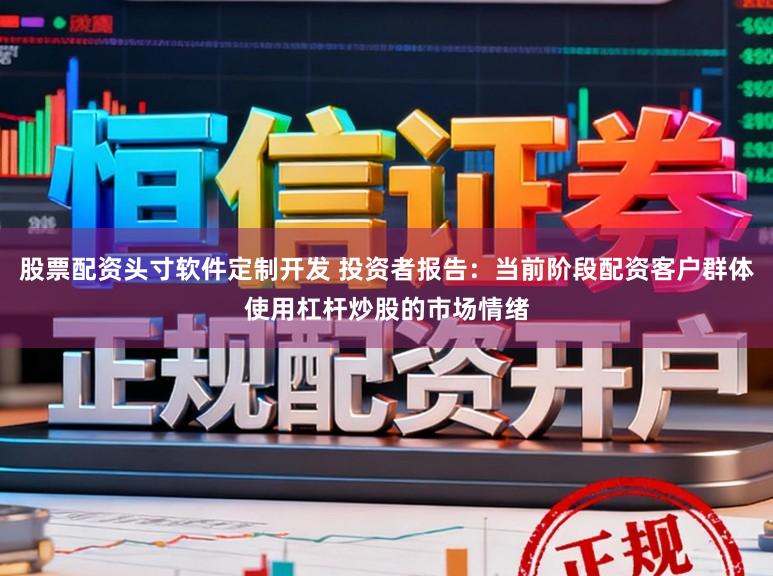 股票配资头寸软件定制开发 投资者报告：当前阶段配资客户群体使用杠杆炒股的市场情绪