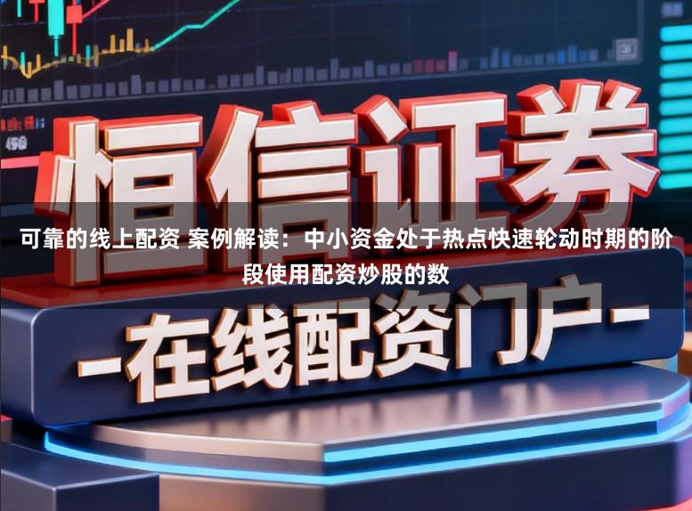 可靠的线上配资 案例解读：中小资金处于热点快速轮动时期的阶段使用配资炒股的数