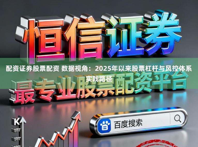 配资证券股票配资 数据视角：2025年以来股票杠杆与风控体系实践路径
