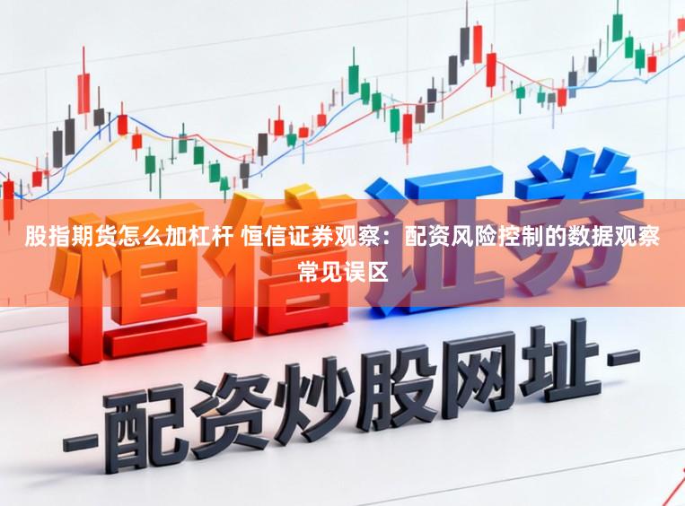股指期货怎么加杠杆 恒信证券观察：配资风险控制的数据观察常见误区