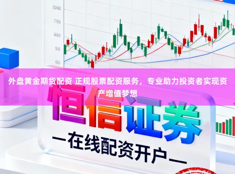 外盘黄金期货配资 正规股票配资服务，专业助力投资者实现资产增值梦想